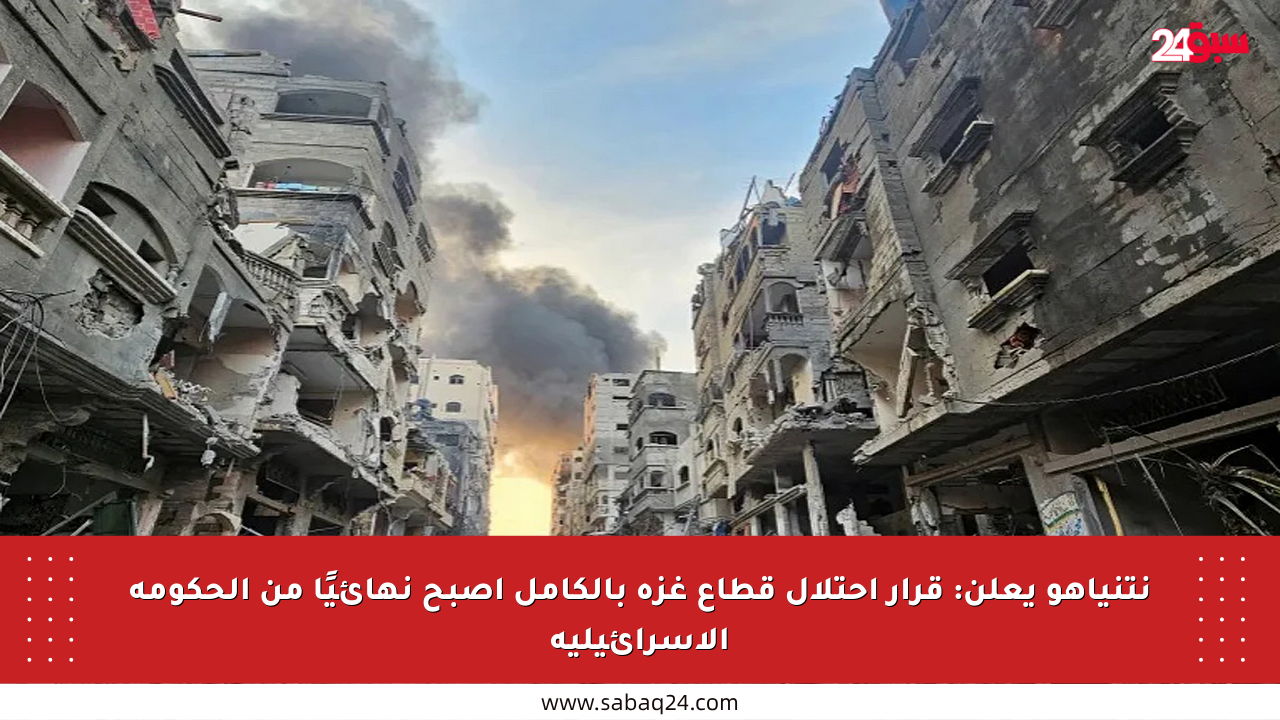 نتنياهو يعلن: قرار احتلال قطاع غزة بالكامل أصبح نهائيًا من الحكومة الإسرائيلية